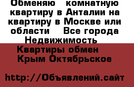 Обменяю 3 комнатную квартиру в Анталии на квартиру в Москве или области  - Все города Недвижимость » Квартиры обмен   . Крым,Октябрьское